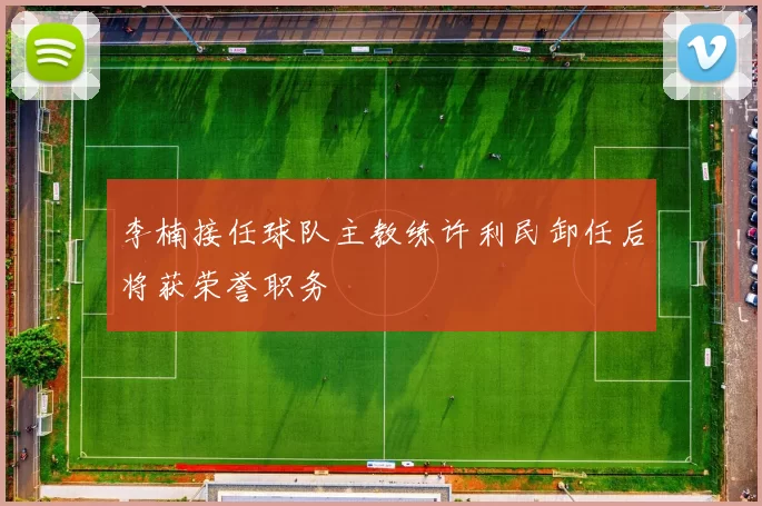 李楠接任球队主教练许利民卸任后将获荣誉职务